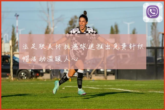 法足联关怀抗癌球迷推出免费针织帽活动温暖人心